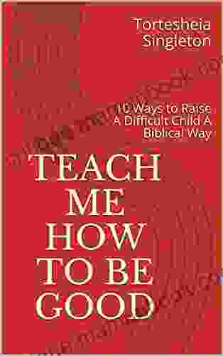 Teach Me How To Be Good: 10 Ways To Raise A Difficult Child A Biblical Way