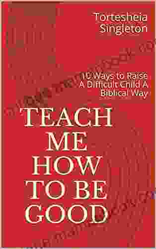 Teach Me How to Be Good: 10 Ways to Raise A Difficult Child A Biblical Way