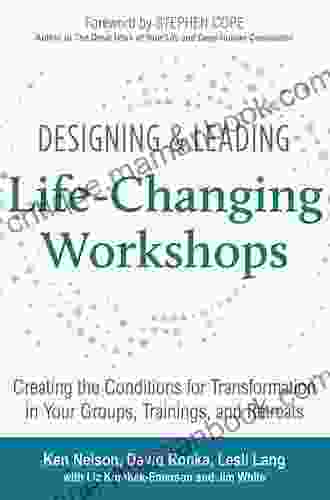 Designing Leading Life Changing Workshops: Creating The Conditions For Transformation In Your Groups Trainings And Retreats