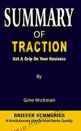 SUMMARY OF TRACTION: Get A Grip On Your Business By Gino Wickman A Revolutionary Way To Read Quickly Key Ideas Unleashed