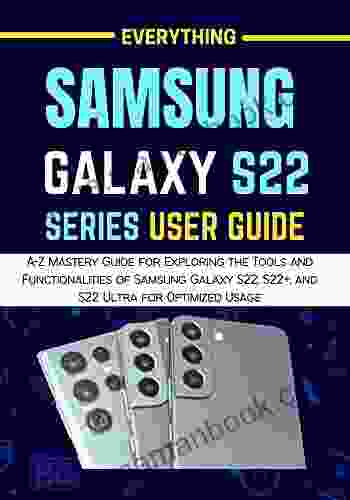 EVERYTHING SAMSUNG GALAXY S22 SERIES: A Z Mastery Guide For Exploring The Tools And Functionalities Of Samsung Galaxy S22 S22+ And S22 Ultra For Optimized Usage