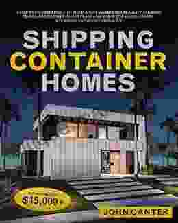 SHIPPING CONTAINER HOMES: A Step by Step Blueprint to Build a Sustainable Modern Lovely Home from Scratch Includes DIY Plans and Major Pitfalls to Ensure a Flawless Experience from A Z