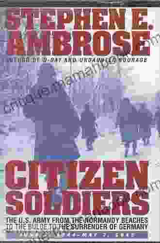 Citizen Soldiers: The U S Army from the Normandy Beaches to the Bulge to the Surrender of Germany June 7 1944 to May 7 1945