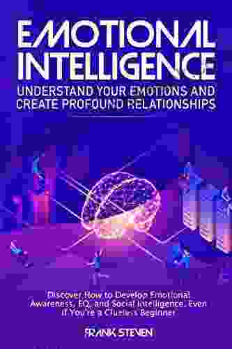 Emotional Intelligence: Understand Your Emotions And Create Profound Relationships: Discover How To Develop Emotional Awareness EQ And Social Intelligence Even If You Re A Clueless Beginner