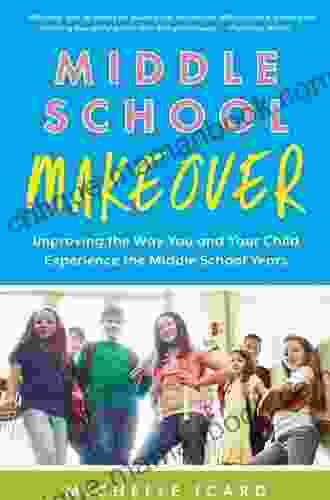 Middle School Makeover: Improving the Way You and Your Child Experience the Middle School Years